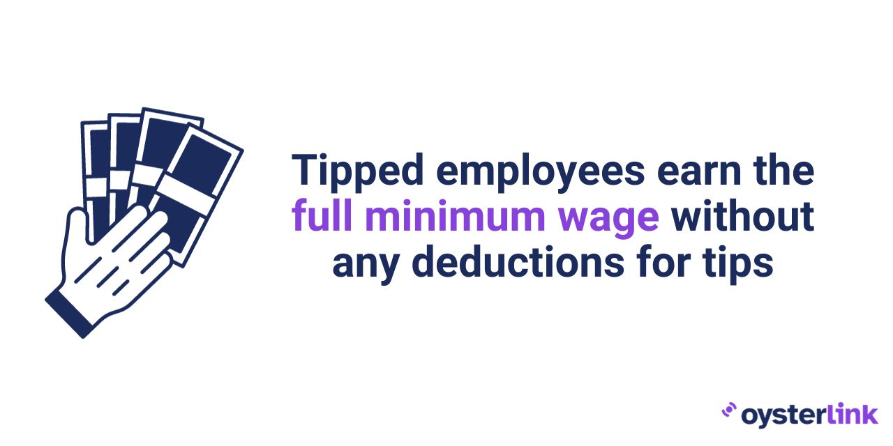 Employees earn the full minimum wage without any deductions for tips, as the state doesn’t allow employers to take tip credits. 